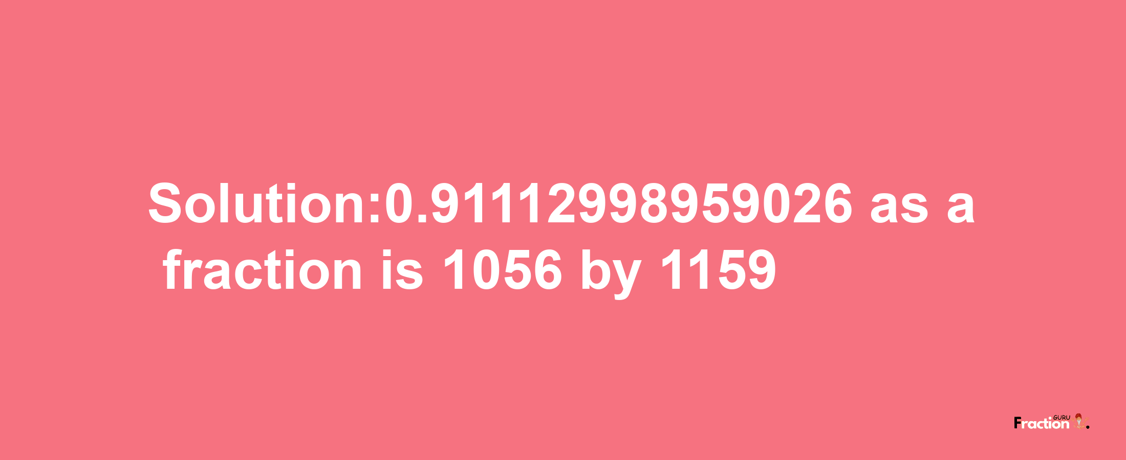 Solution:0.91112998959026 as a fraction is 1056/1159