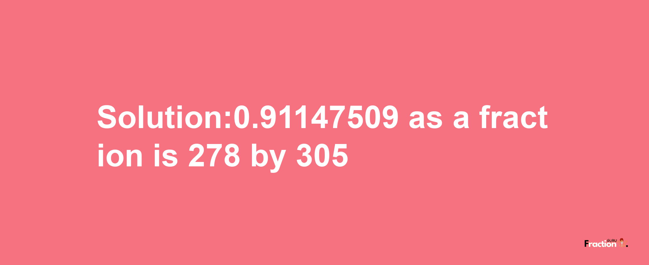 Solution:0.91147509 as a fraction is 278/305