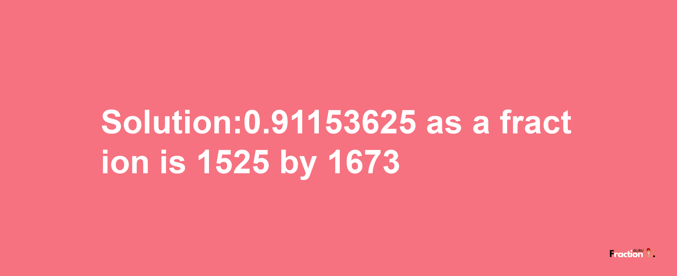 Solution:0.91153625 as a fraction is 1525/1673