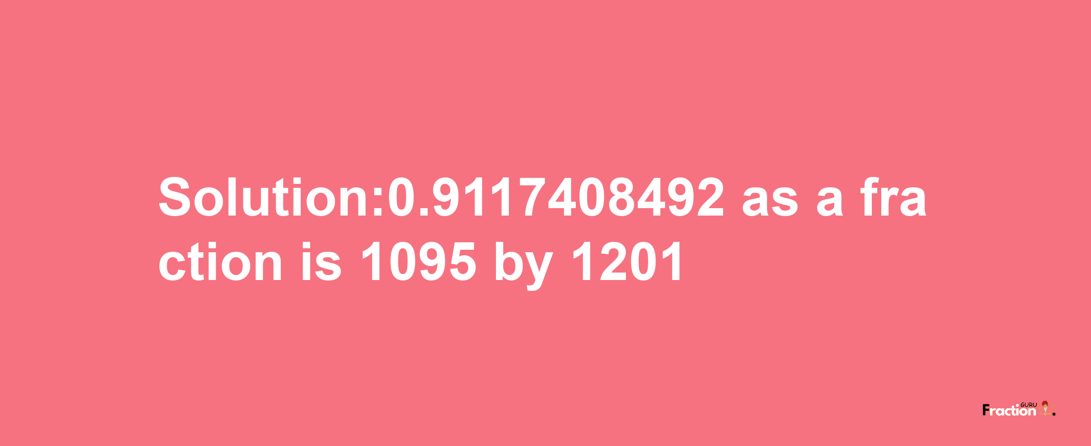 Solution:0.9117408492 as a fraction is 1095/1201