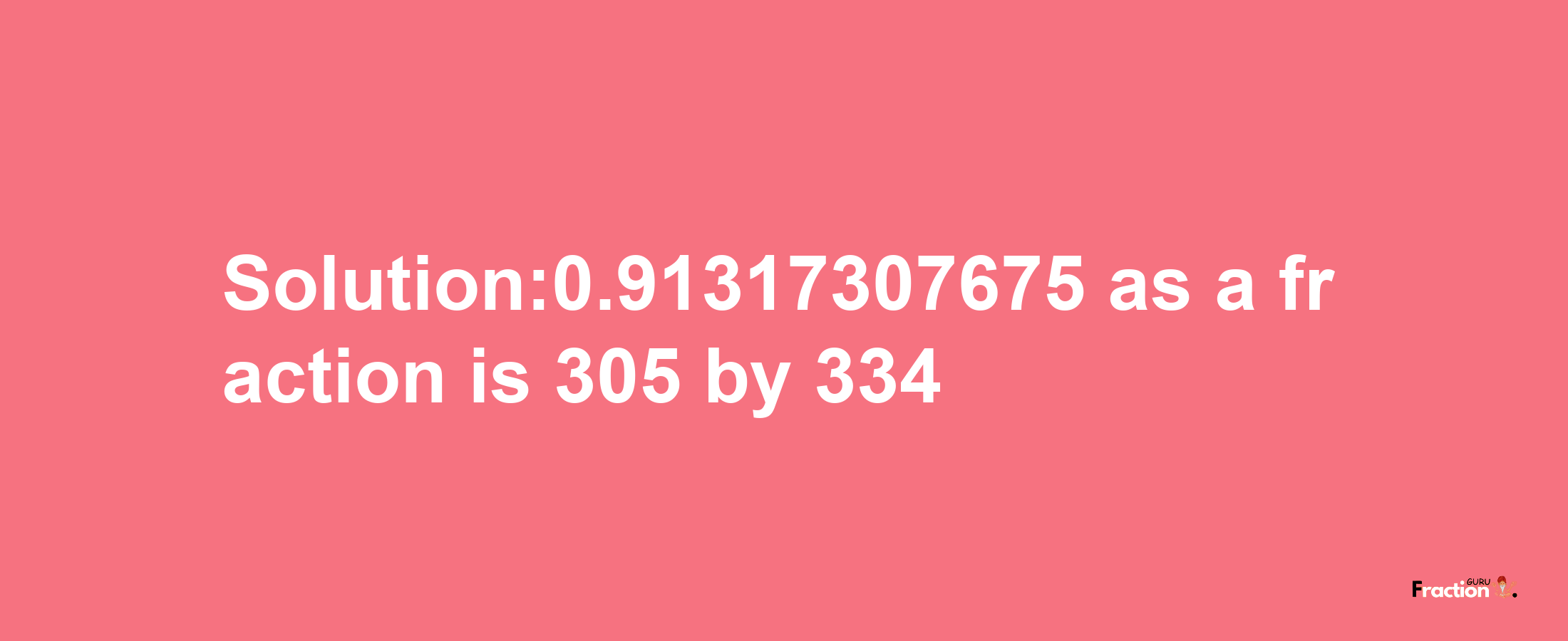 Solution:0.91317307675 as a fraction is 305/334