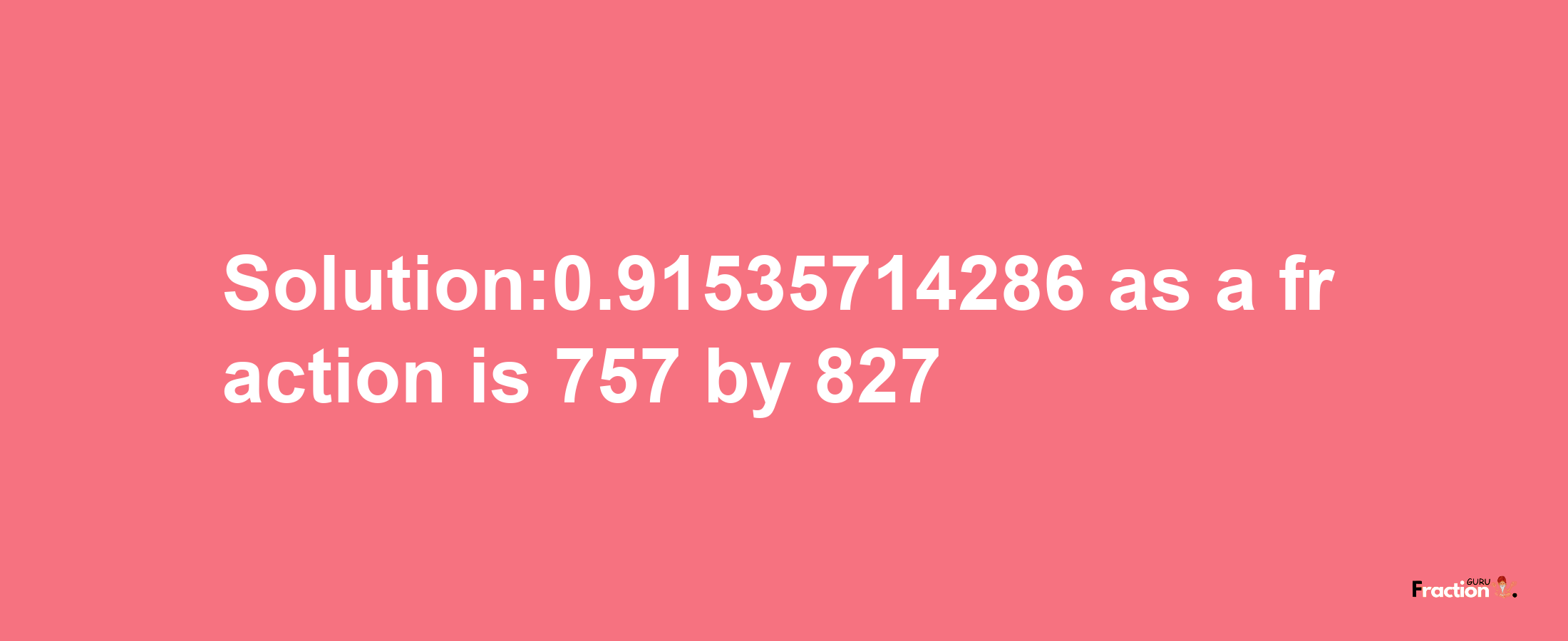 Solution:0.91535714286 as a fraction is 757/827