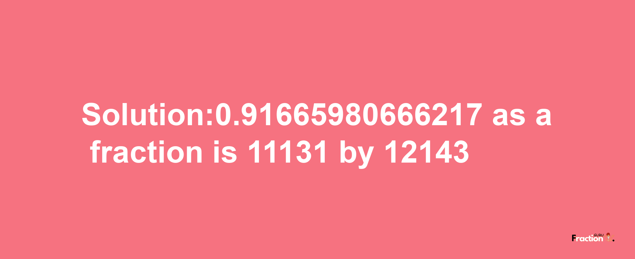 Solution:0.91665980666217 as a fraction is 11131/12143