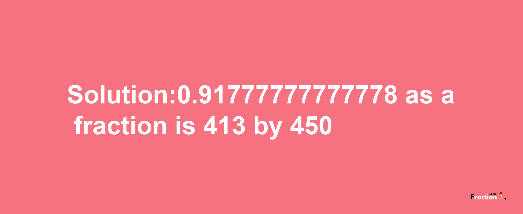 Solution:0.91777777777778 as a fraction is 413/450