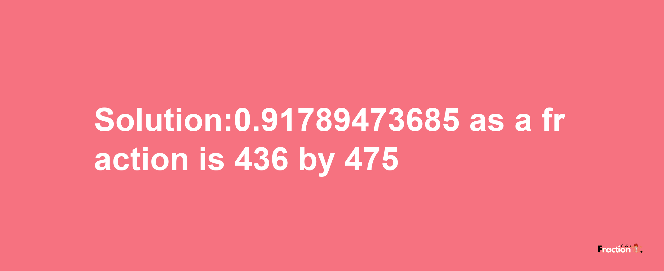 Solution:0.91789473685 as a fraction is 436/475