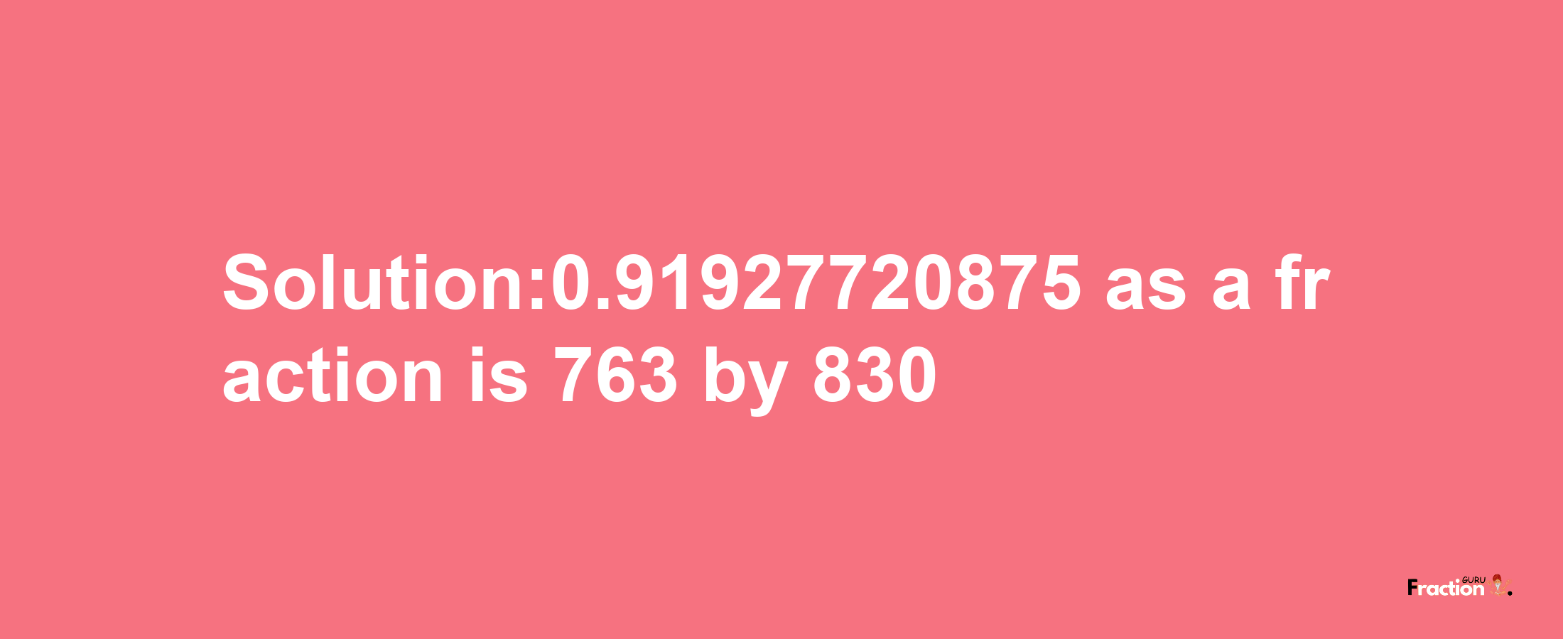 Solution:0.91927720875 as a fraction is 763/830