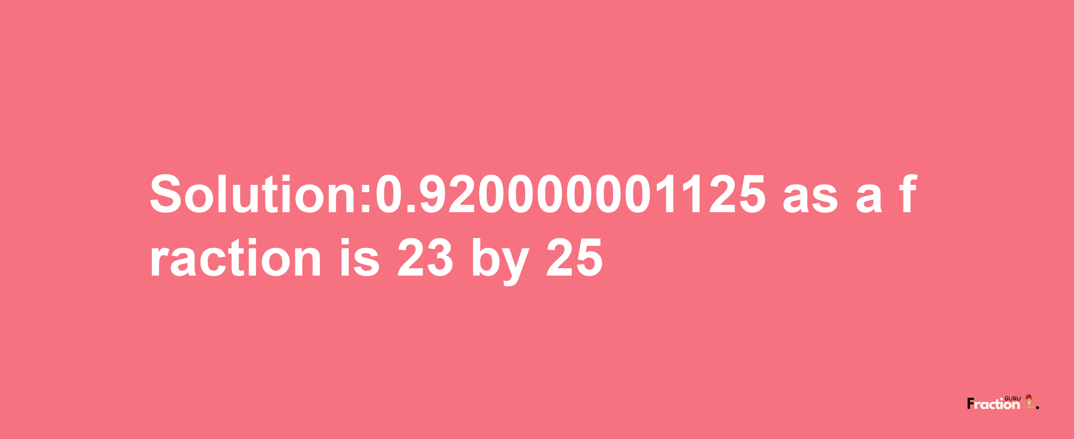 Solution:0.920000001125 as a fraction is 23/25