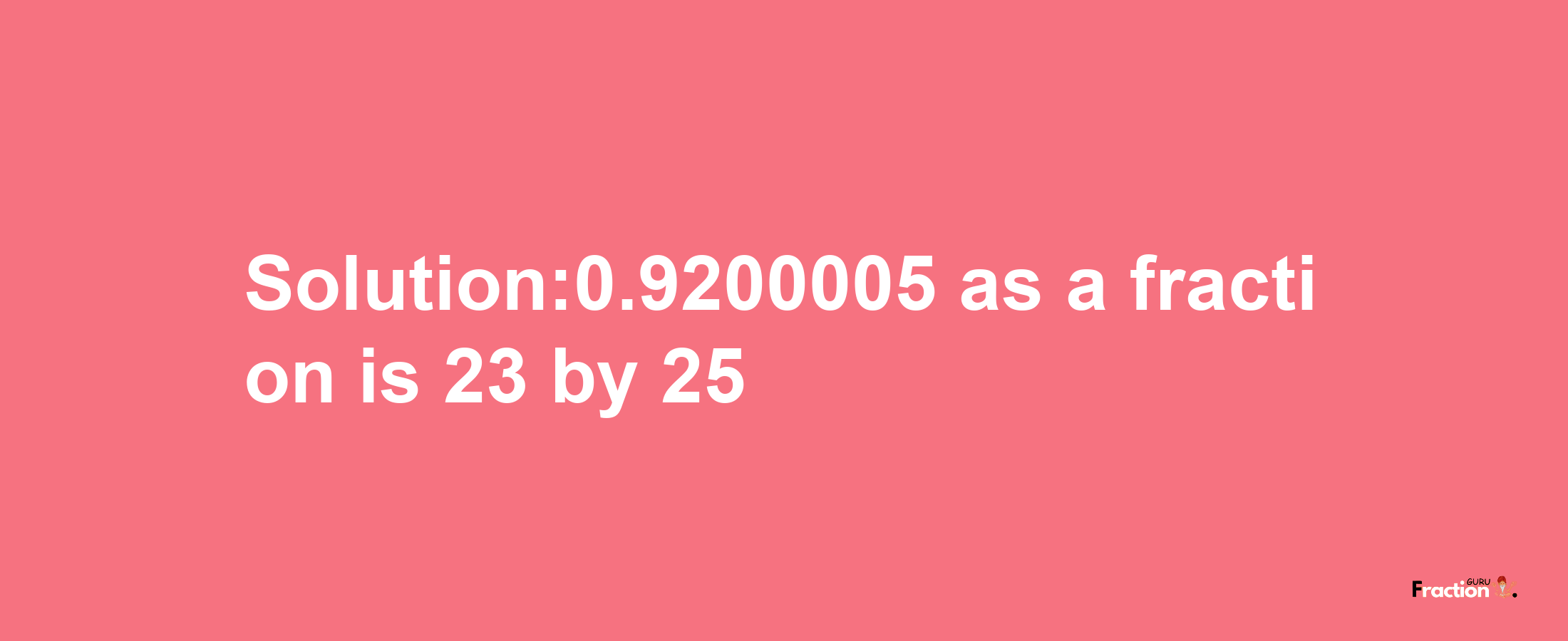 Solution:0.9200005 as a fraction is 23/25