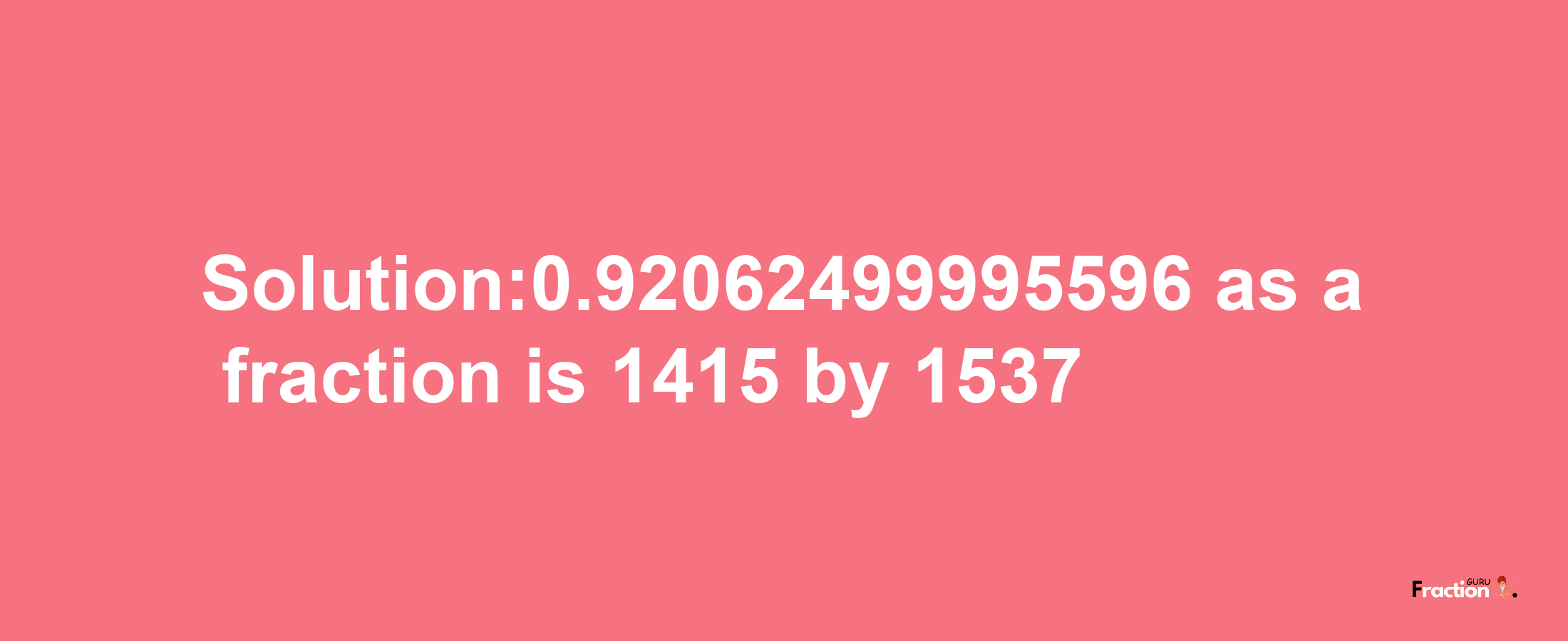 Solution:0.92062499995596 as a fraction is 1415/1537