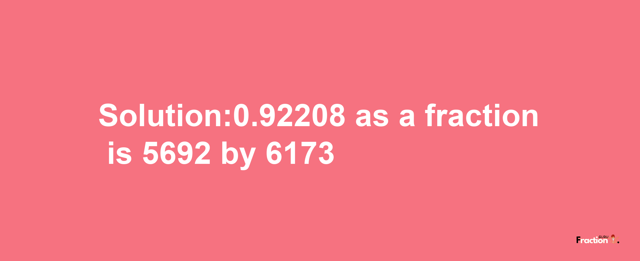 Solution:0.92208 as a fraction is 5692/6173