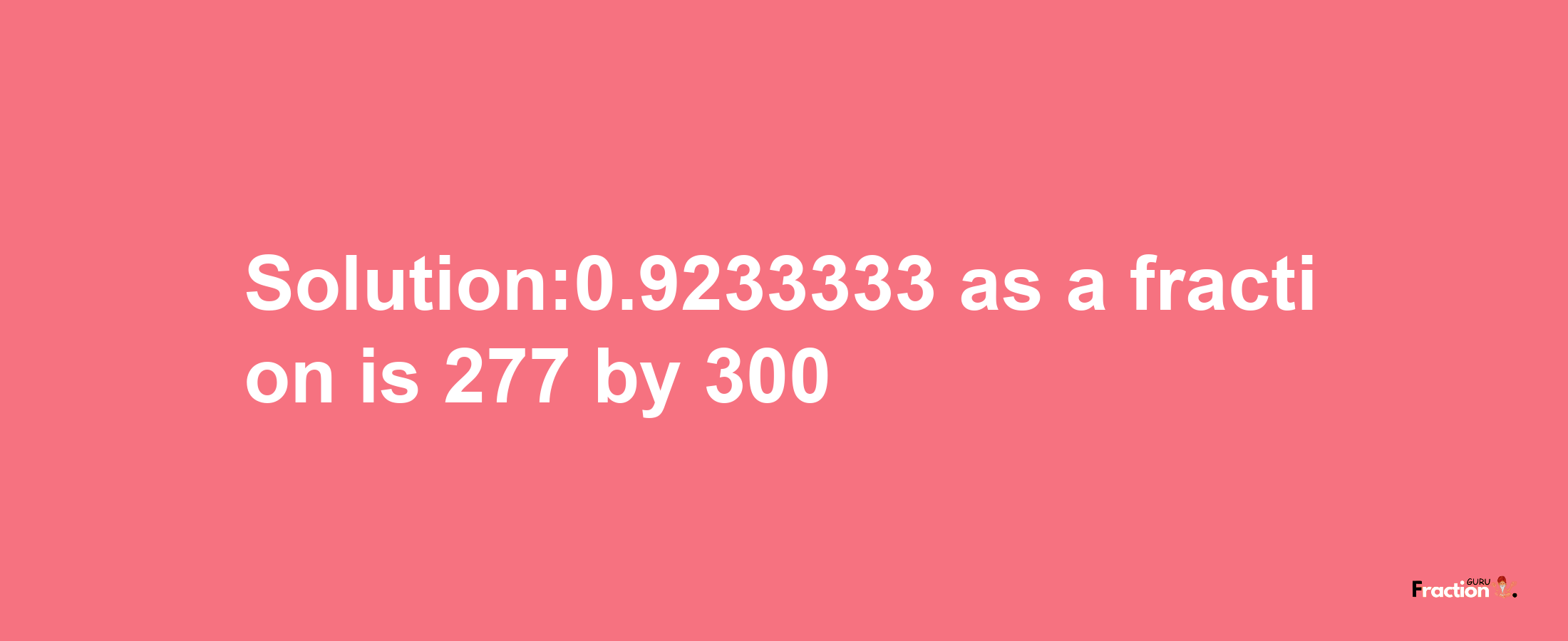 Solution:0.9233333 as a fraction is 277/300