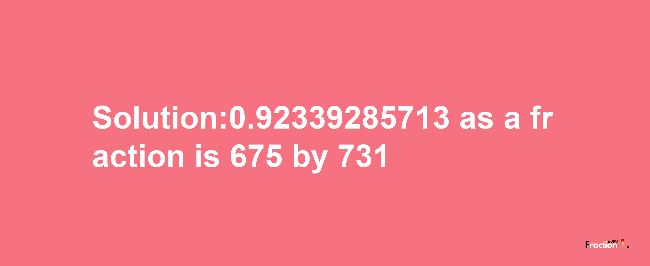 Solution:0.92339285713 as a fraction is 675/731