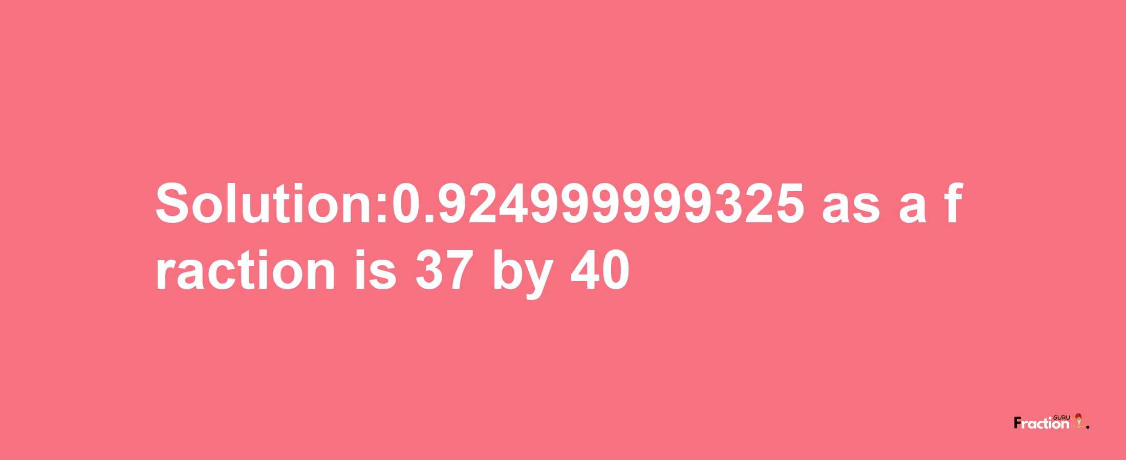 Solution:0.924999999325 as a fraction is 37/40