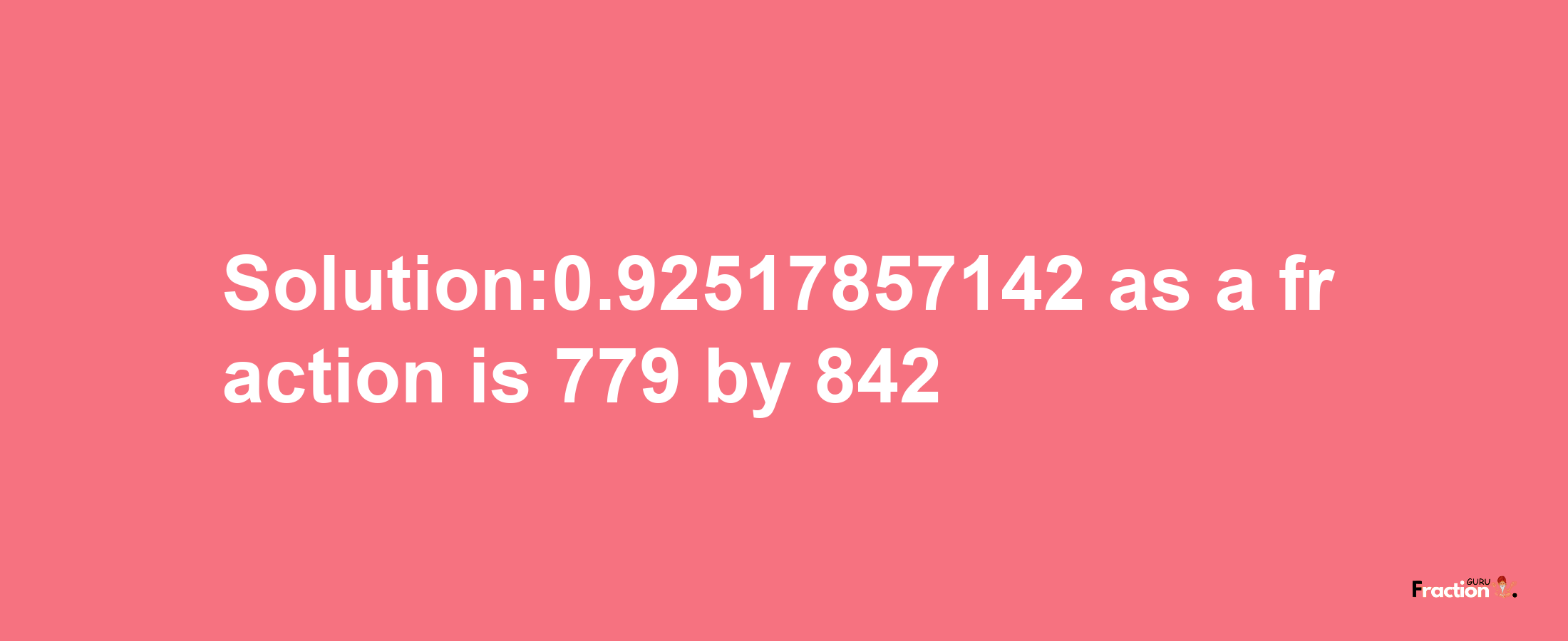 Solution:0.92517857142 as a fraction is 779/842