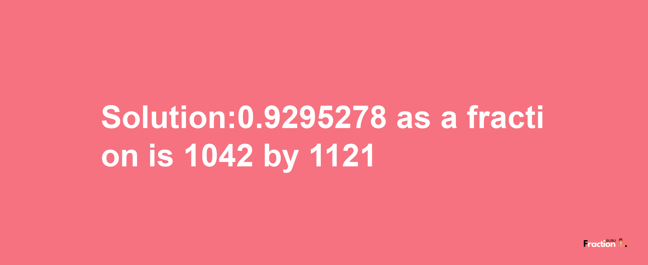 Solution:0.9295278 as a fraction is 1042/1121