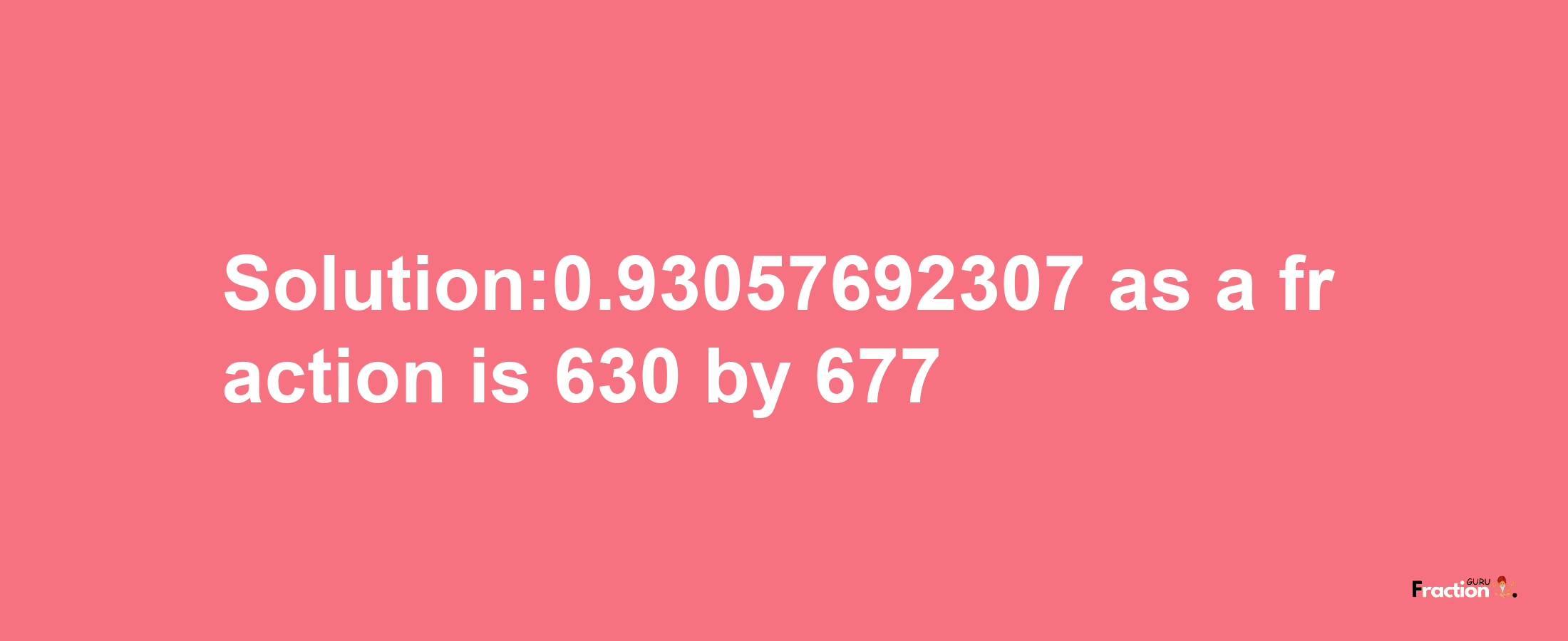 Solution:0.93057692307 as a fraction is 630/677