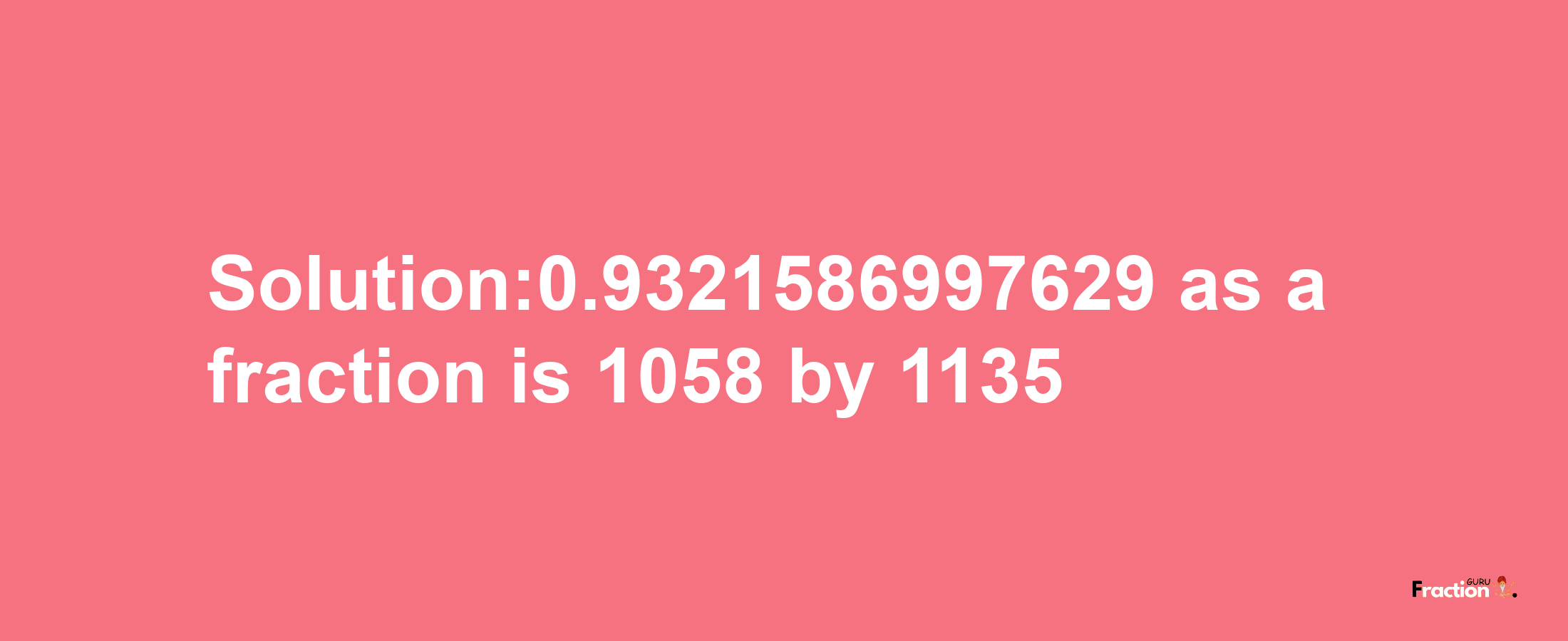 Solution:0.9321586997629 as a fraction is 1058/1135