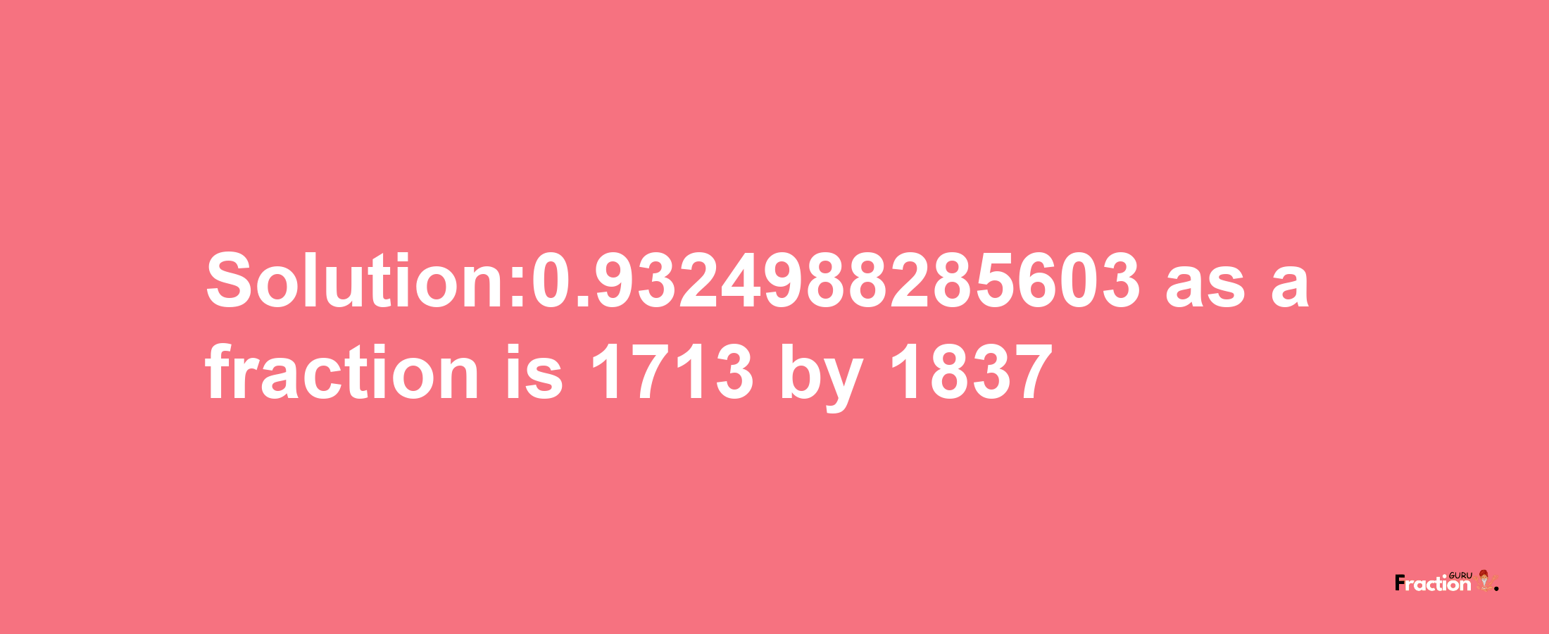 Solution:0.9324988285603 as a fraction is 1713/1837