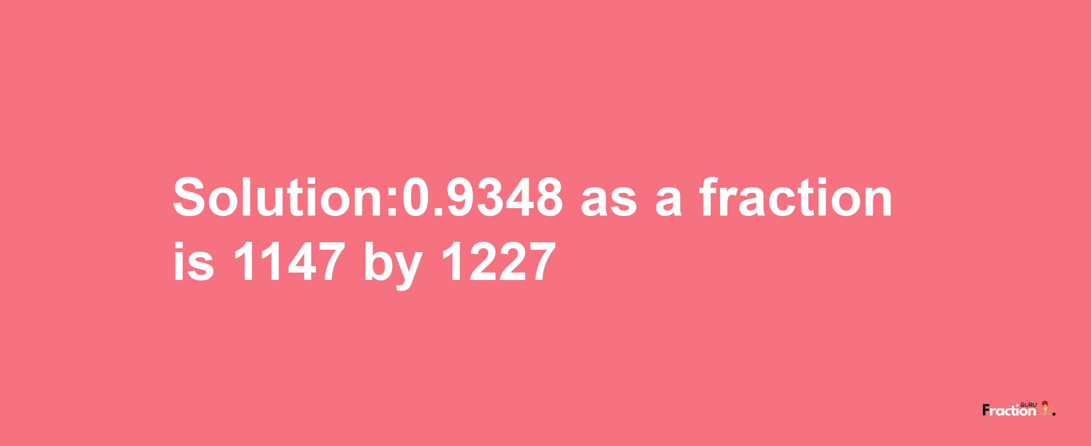 Solution:0.9348 as a fraction is 1147/1227