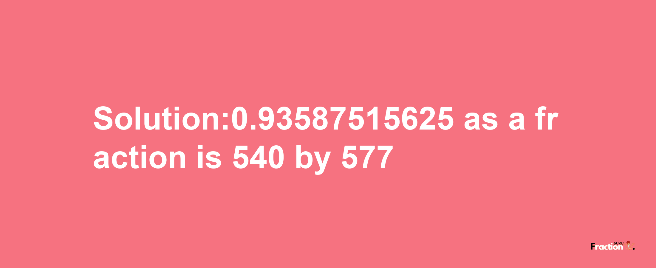 Solution:0.93587515625 as a fraction is 540/577