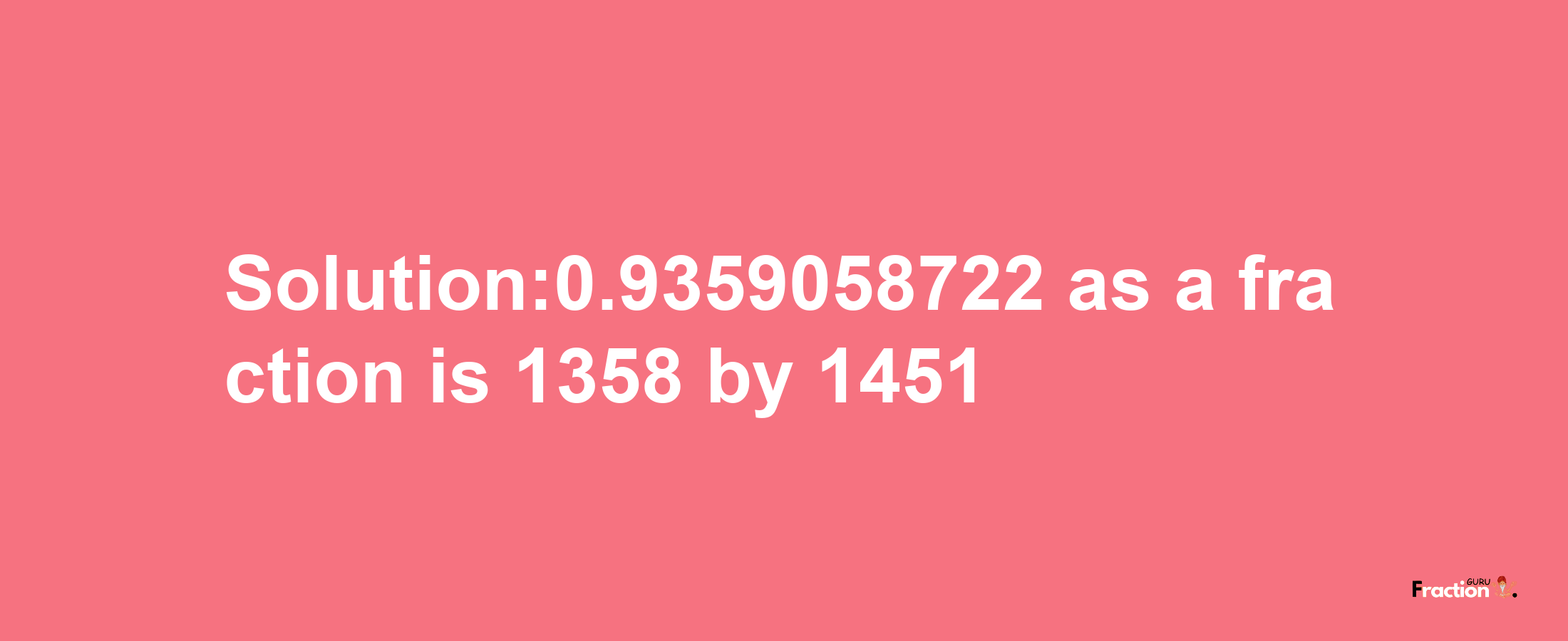 Solution:0.9359058722 as a fraction is 1358/1451