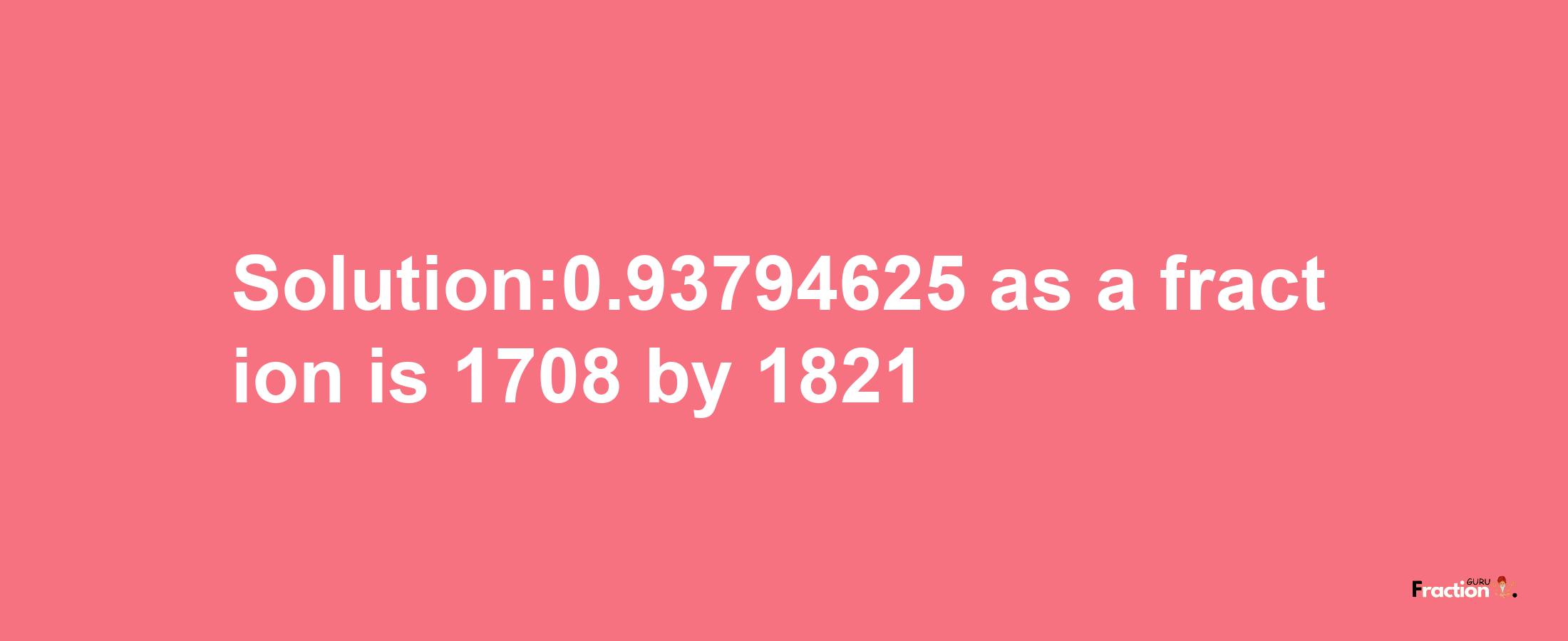 Solution:0.93794625 as a fraction is 1708/1821