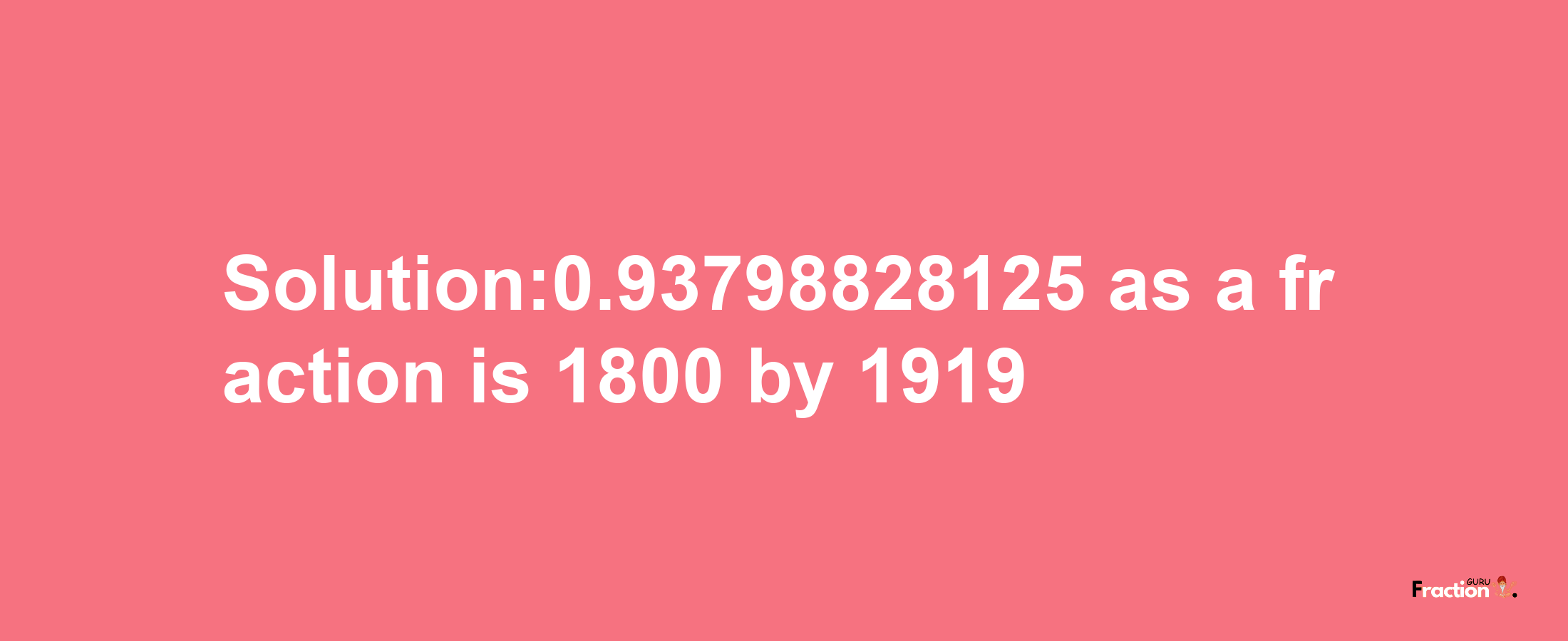 Solution:0.93798828125 as a fraction is 1800/1919