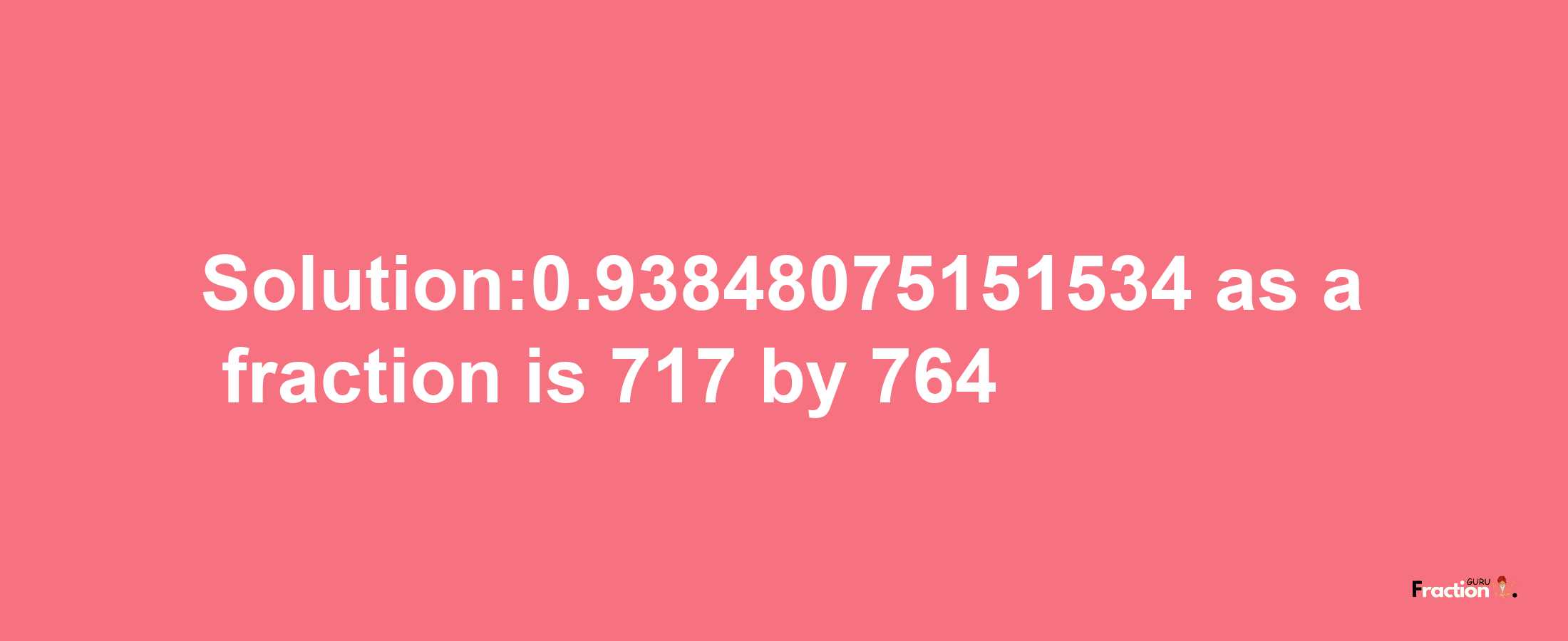 Solution:0.93848075151534 as a fraction is 717/764