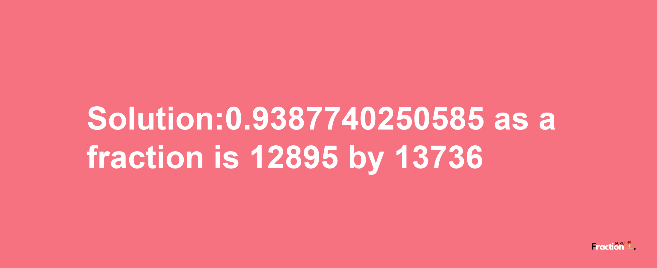 Solution:0.9387740250585 as a fraction is 12895/13736