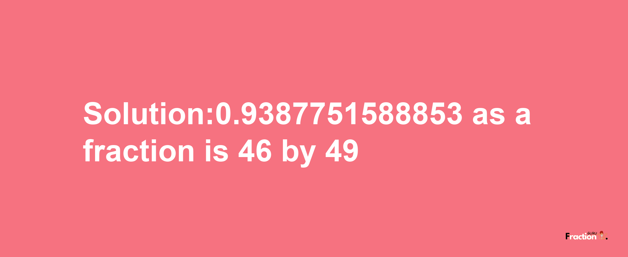 Solution:0.9387751588853 as a fraction is 46/49