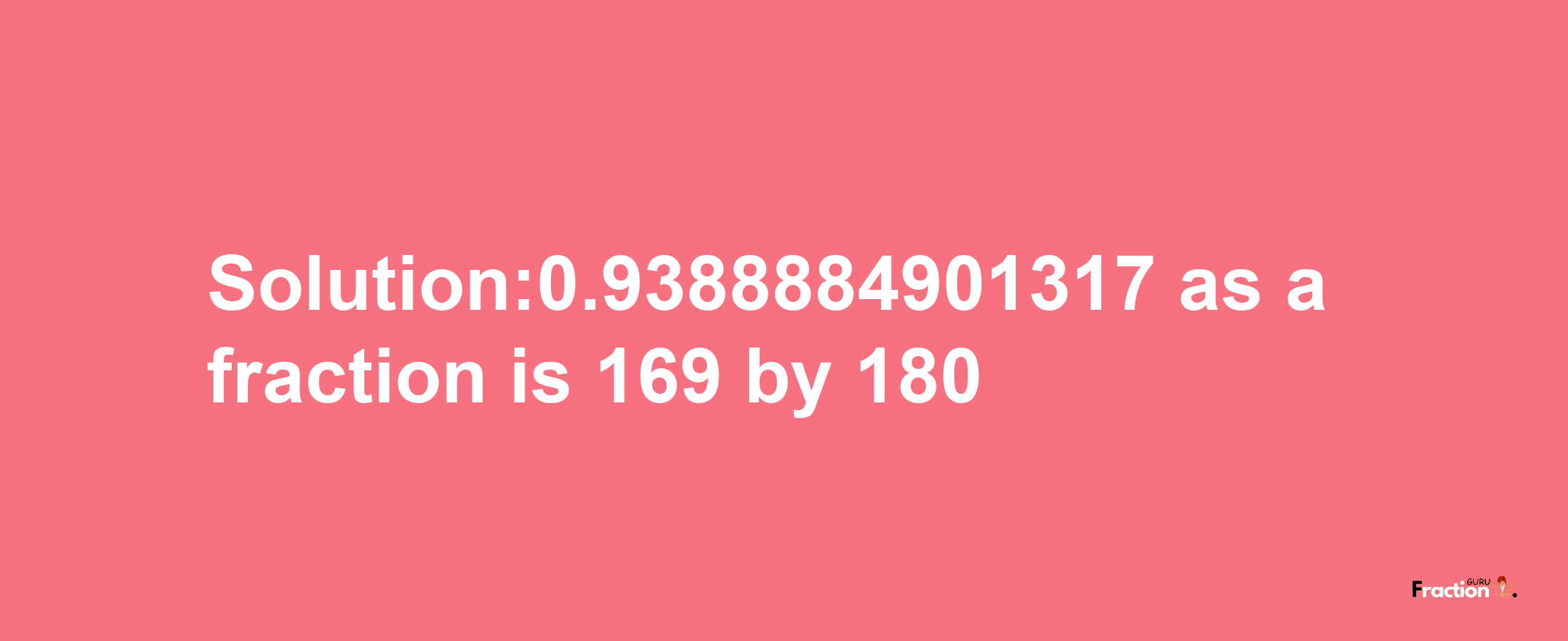 Solution:0.9388884901317 as a fraction is 169/180