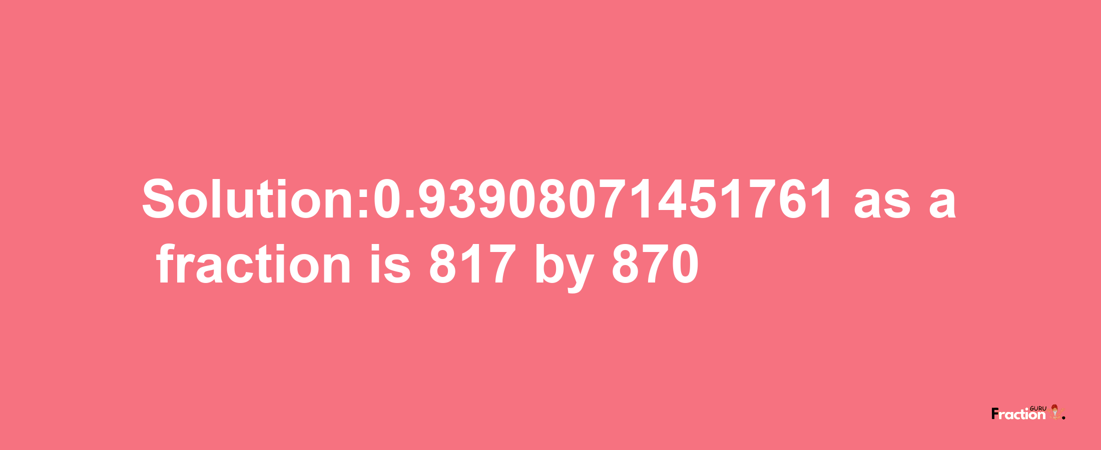 Solution:0.93908071451761 as a fraction is 817/870