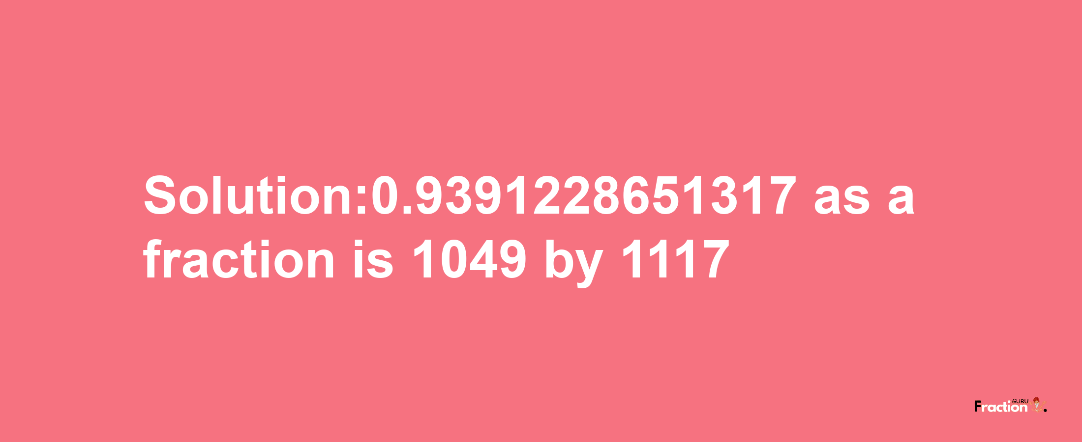 Solution:0.9391228651317 as a fraction is 1049/1117