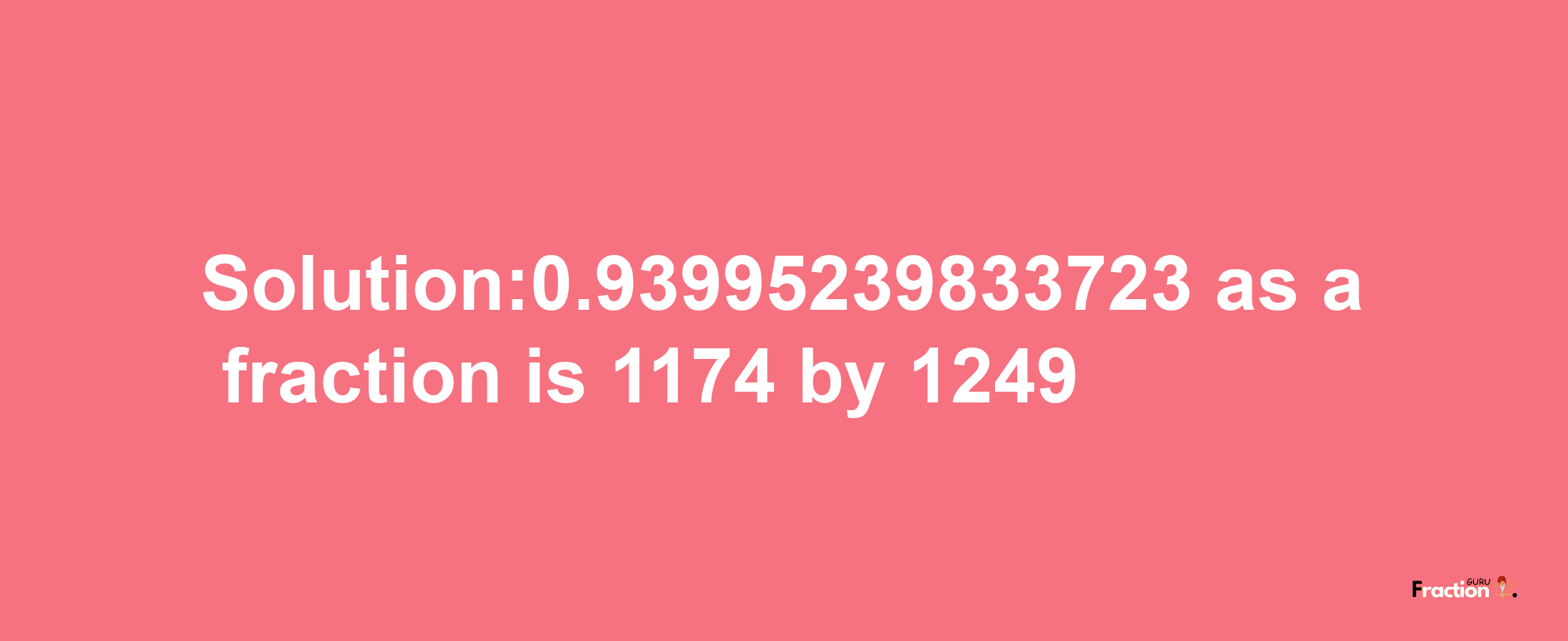 Solution:0.93995239833723 as a fraction is 1174/1249