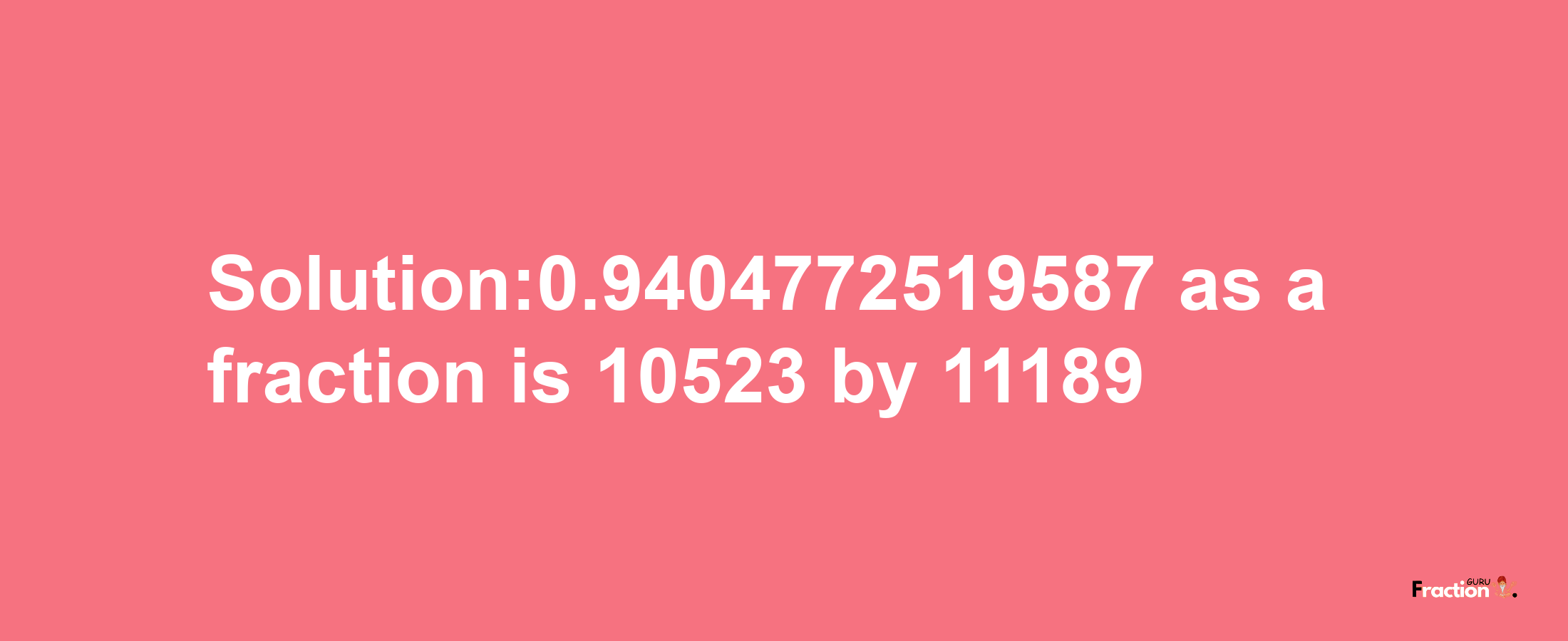 Solution:0.9404772519587 as a fraction is 10523/11189