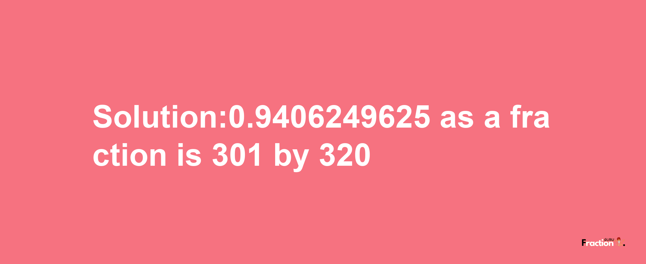 Solution:0.9406249625 as a fraction is 301/320