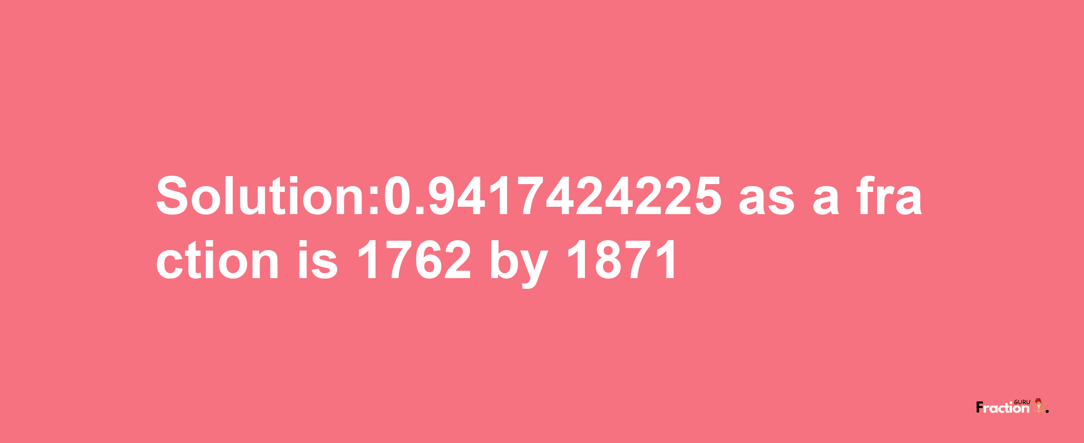 Solution:0.9417424225 as a fraction is 1762/1871