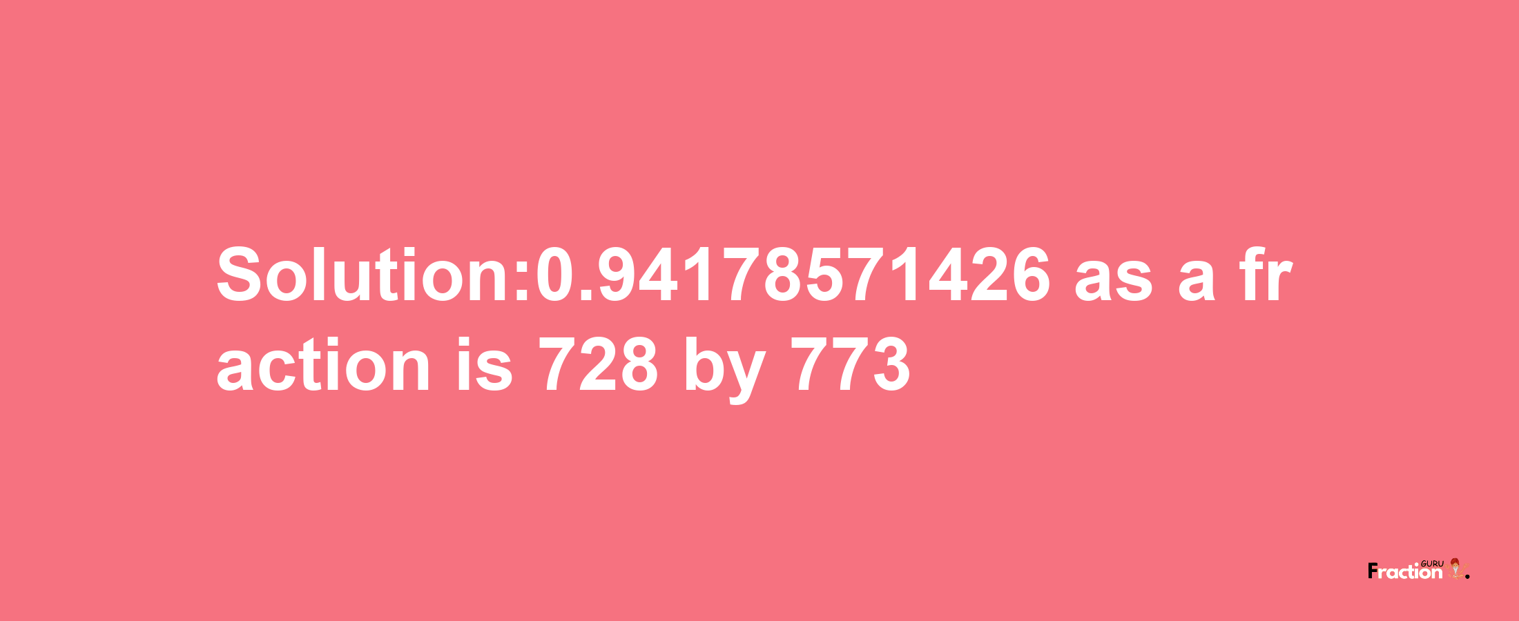 Solution:0.94178571426 as a fraction is 728/773