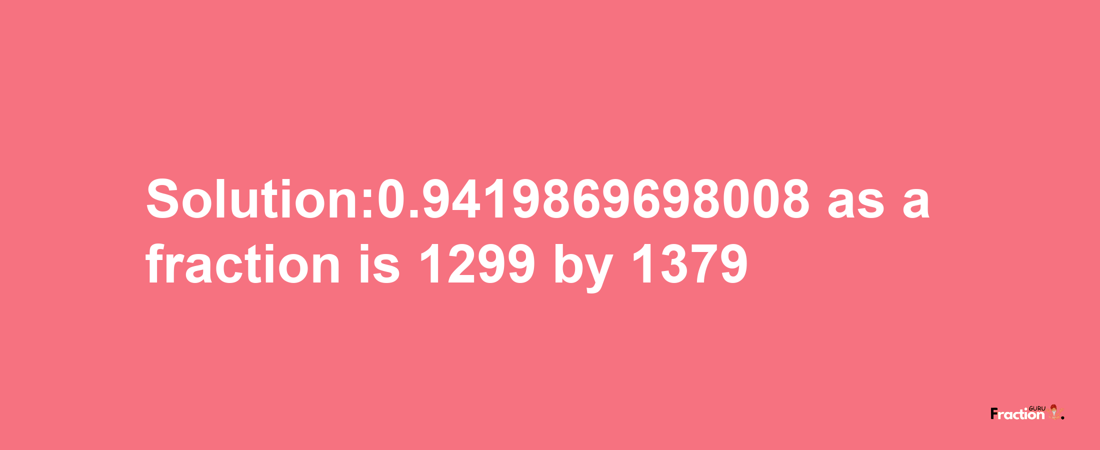 Solution:0.9419869698008 as a fraction is 1299/1379