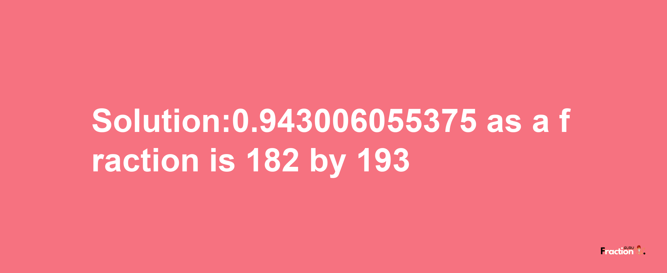 Solution:0.943006055375 as a fraction is 182/193