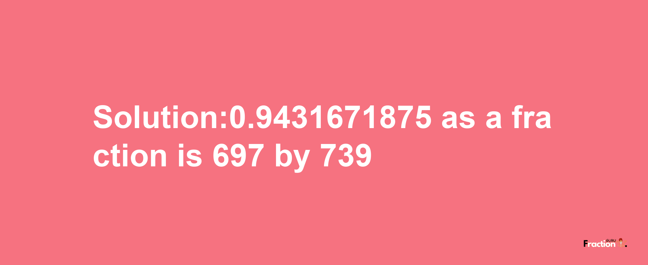 Solution:0.9431671875 as a fraction is 697/739