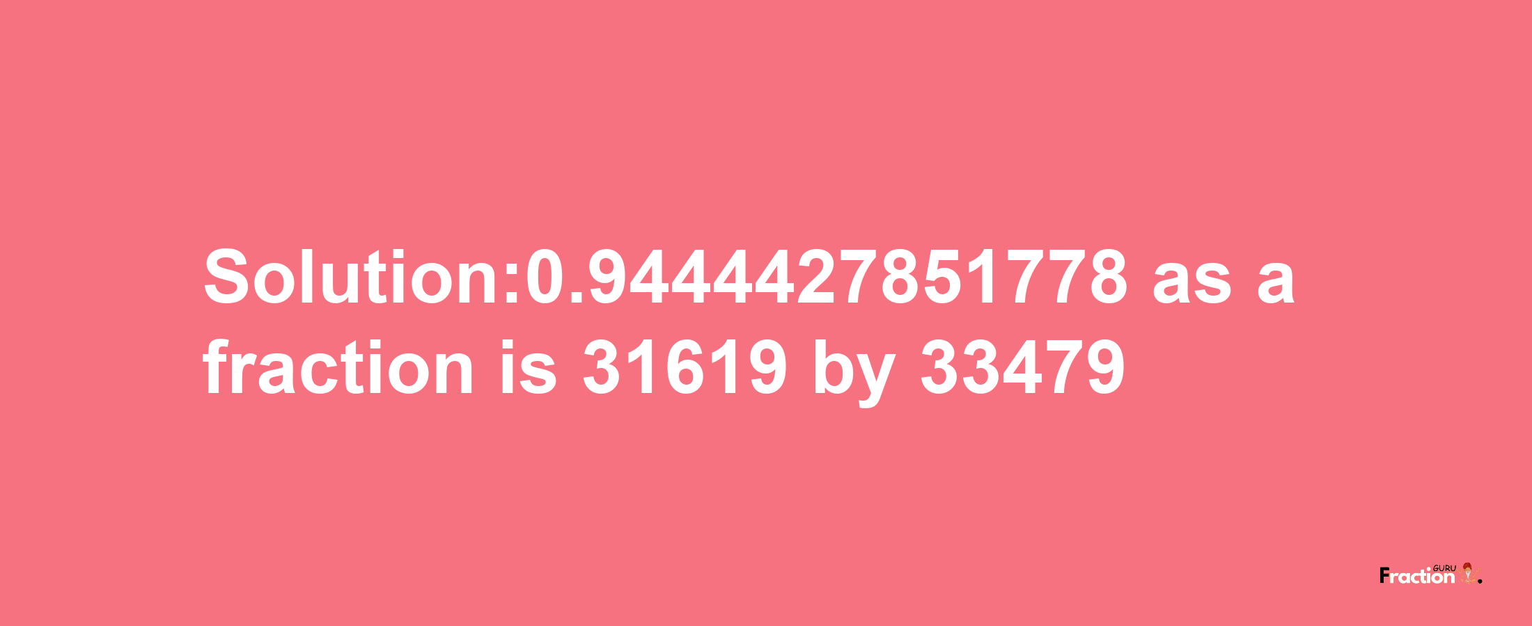 Solution:0.9444427851778 as a fraction is 31619/33479