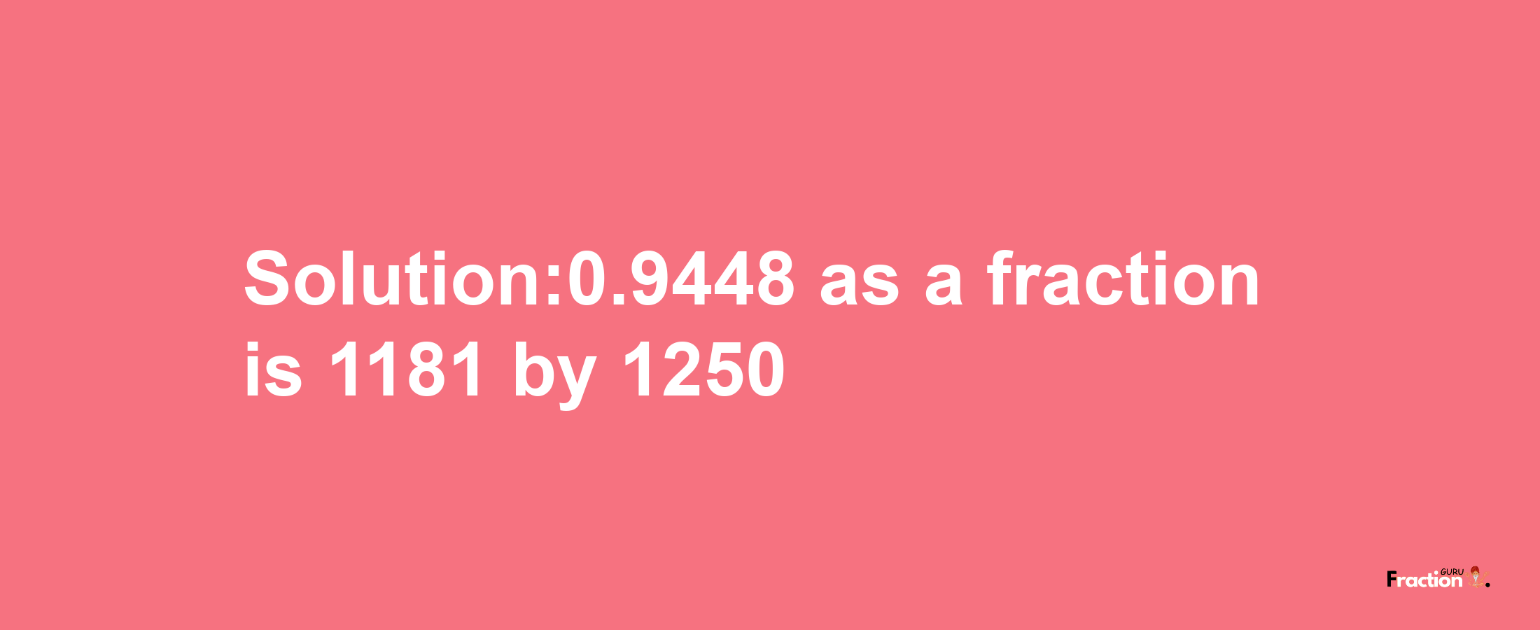 Solution:0.9448 as a fraction is 1181/1250