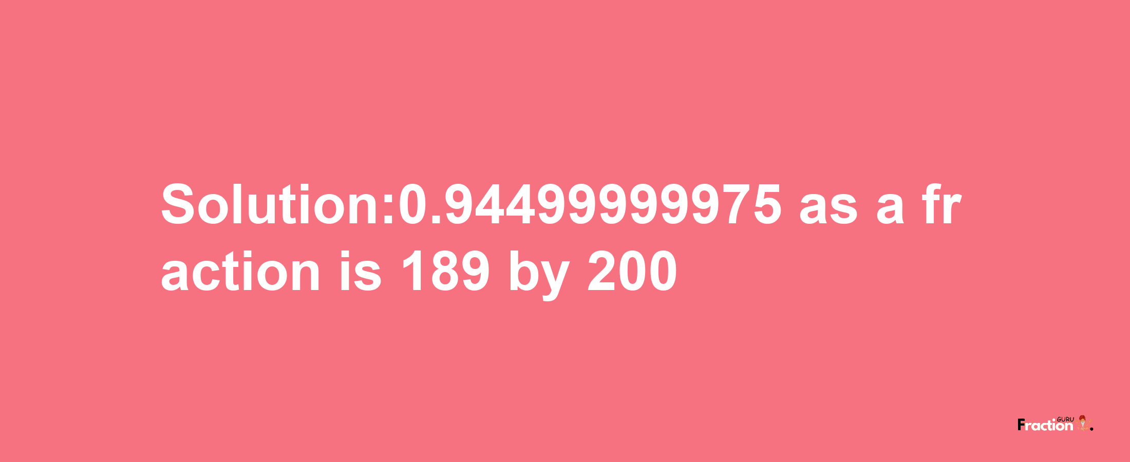 Solution:0.94499999975 as a fraction is 189/200