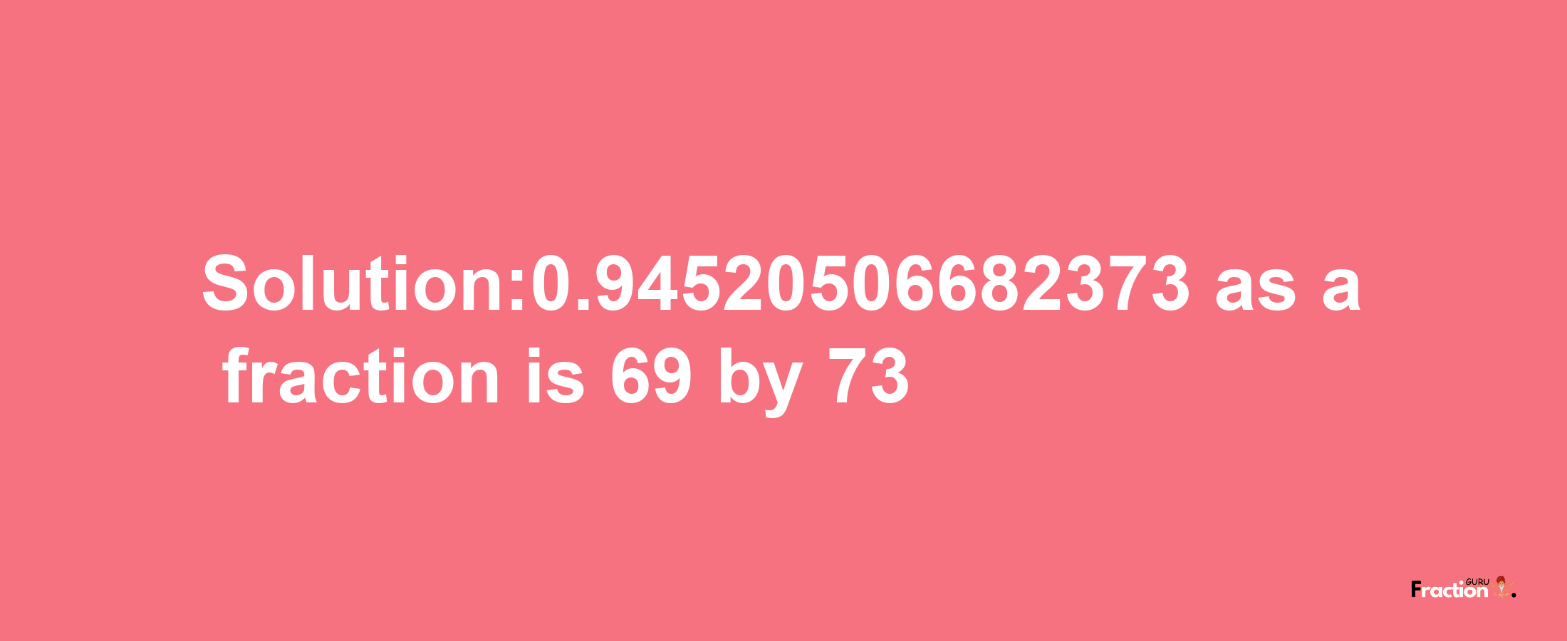 Solution:0.94520506682373 as a fraction is 69/73