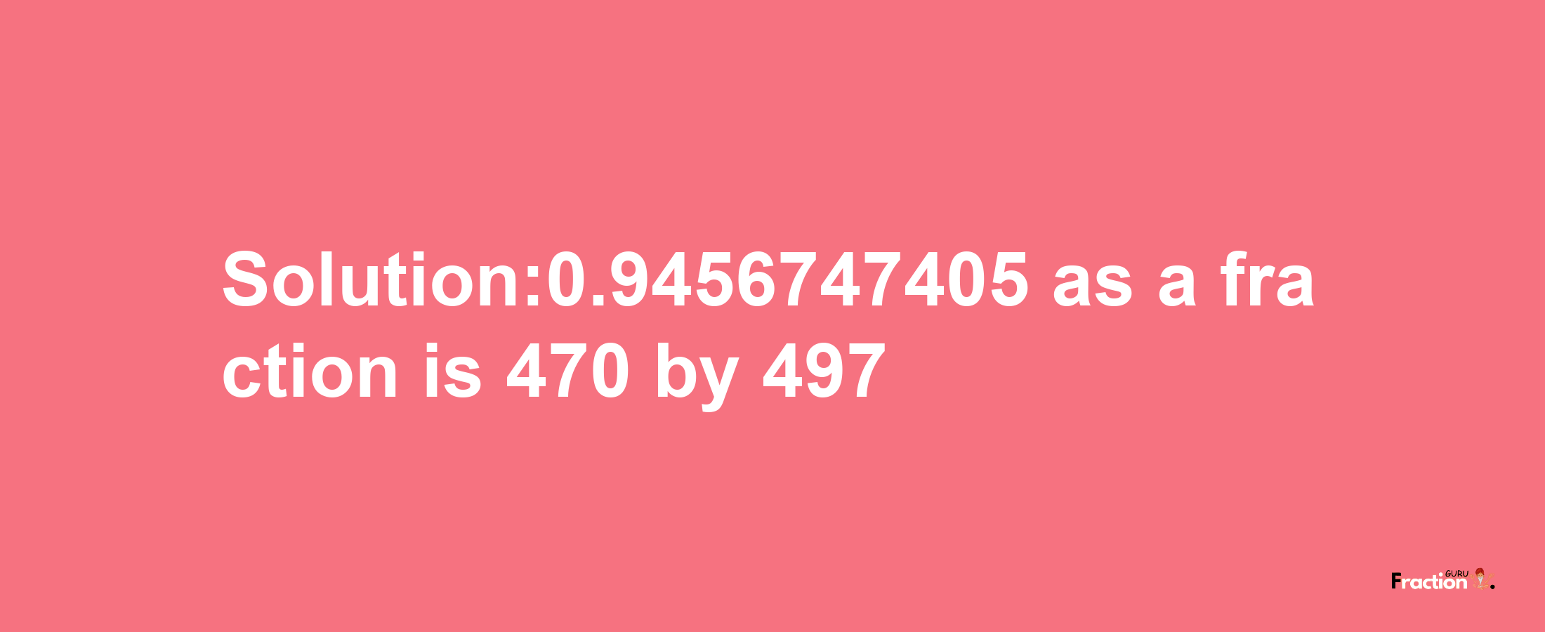 Solution:0.9456747405 as a fraction is 470/497