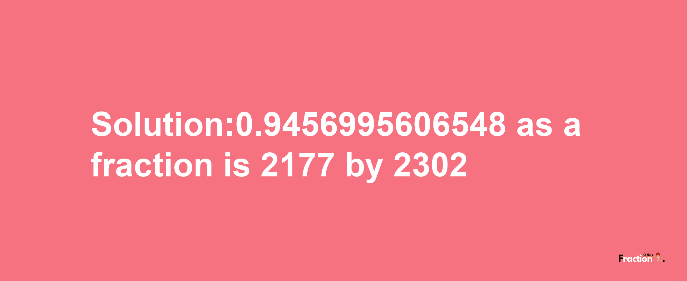 Solution:0.9456995606548 as a fraction is 2177/2302