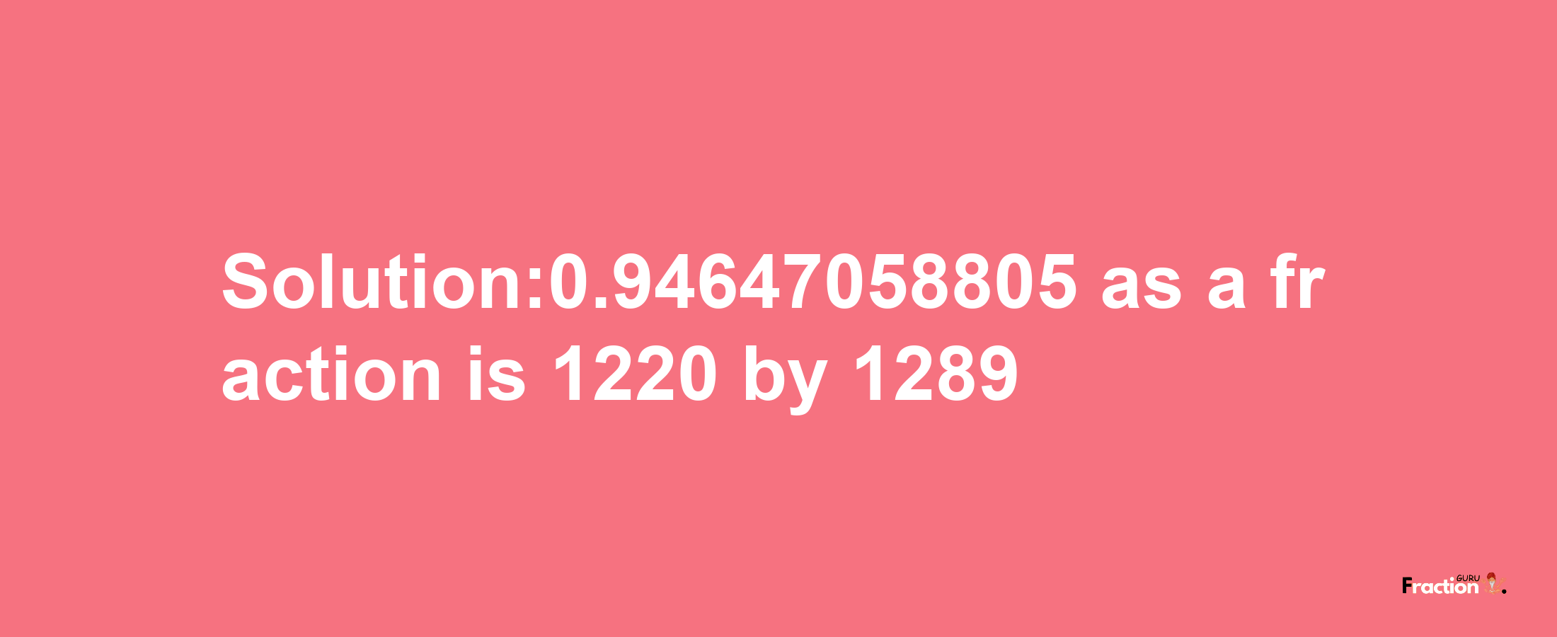 Solution:0.94647058805 as a fraction is 1220/1289