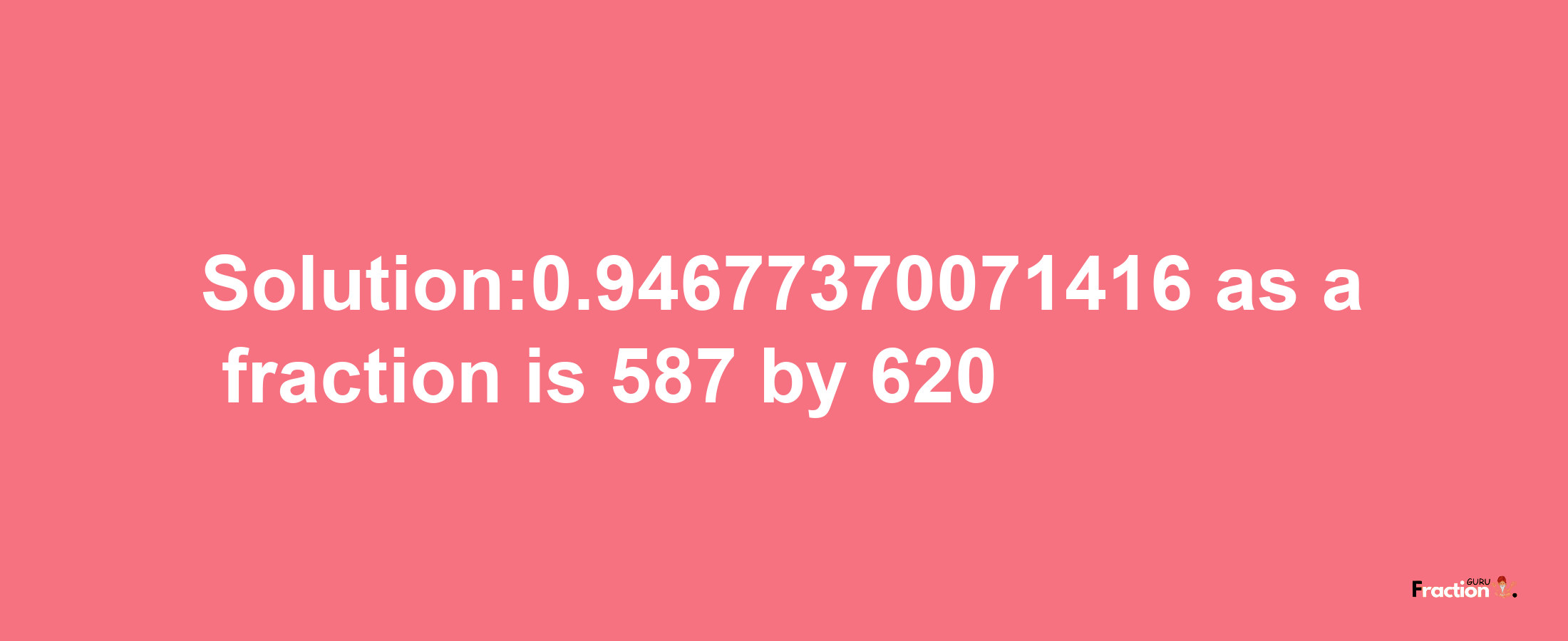 Solution:0.94677370071416 as a fraction is 587/620