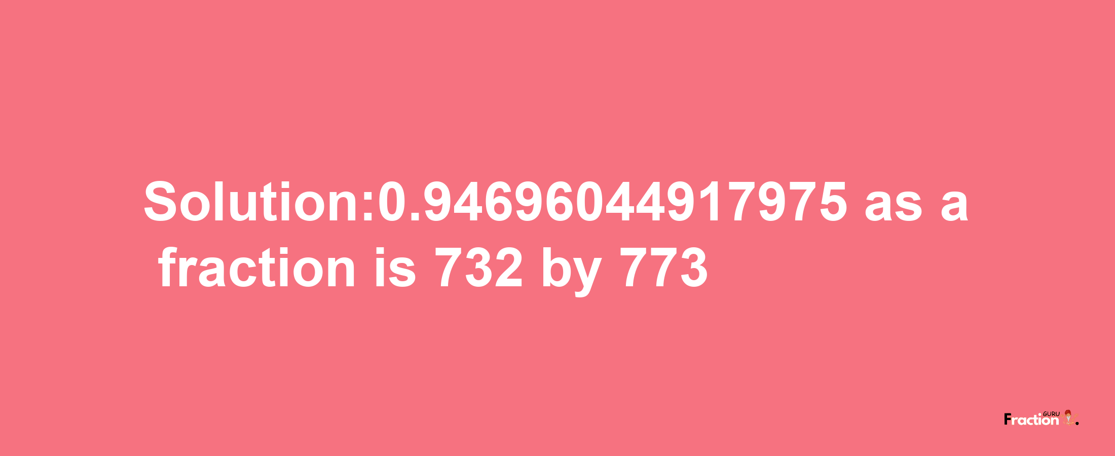 Solution:0.94696044917975 as a fraction is 732/773